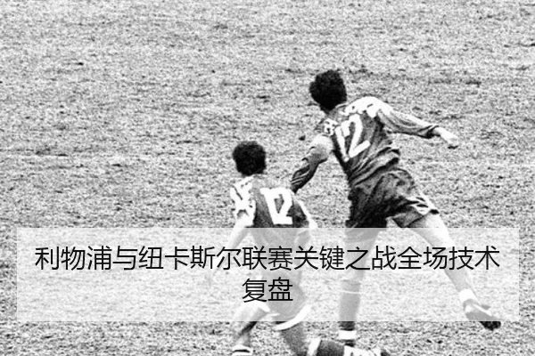 利物浦与纽卡斯尔联赛关键之战全场技术复盘